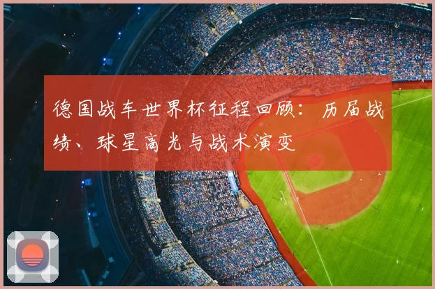 德国战车世界杯征程回顾：历届战绩、球星高光与战术演变