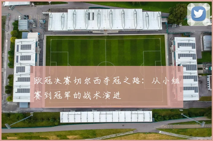 欧冠决赛切尔西夺冠之路：从小组赛到冠军的战术演进