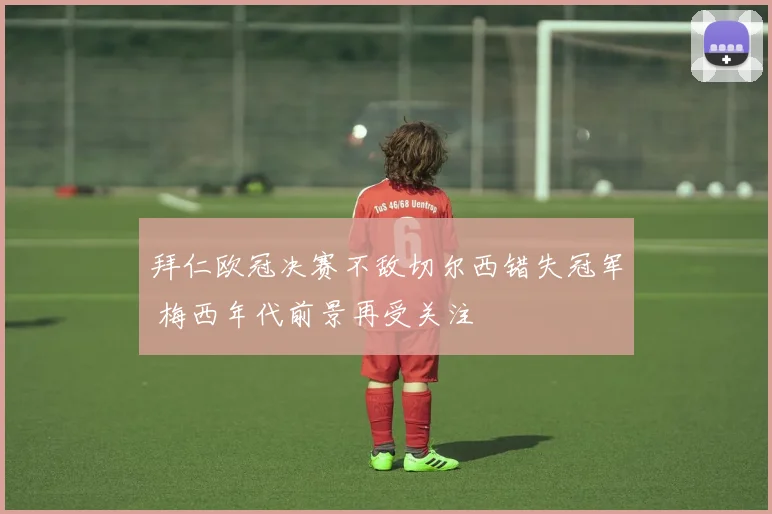 拜仁欧冠决赛不敌切尔西错失冠军 梅西年代前景再受关注