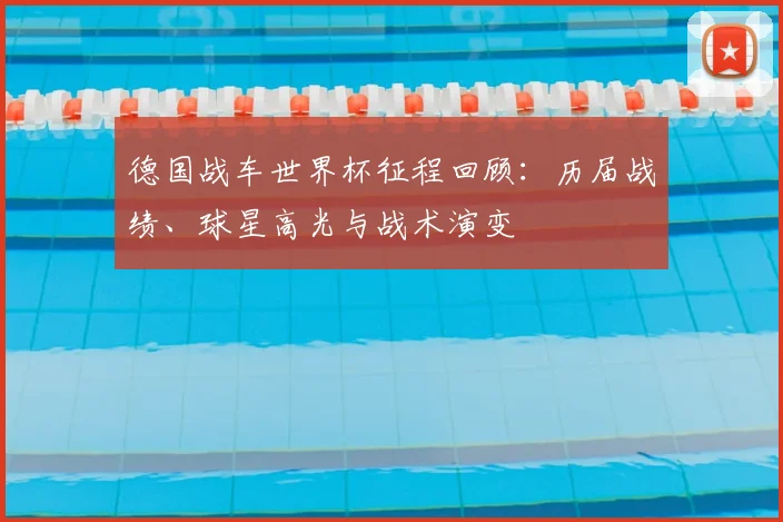 德国战车世界杯征程回顾：历届战绩、球星高光与战术演变