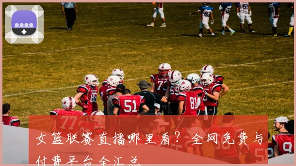 女篮联赛直播哪里看？全网免费与付费平台全汇总