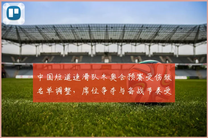 中国短道速滑队冬奥会预赛受伤致名单调整，席位争夺与备战节奏受考验