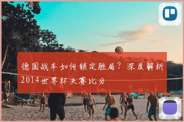 德国战车如何锁定胜局？深度解析2014世界杯决赛比分