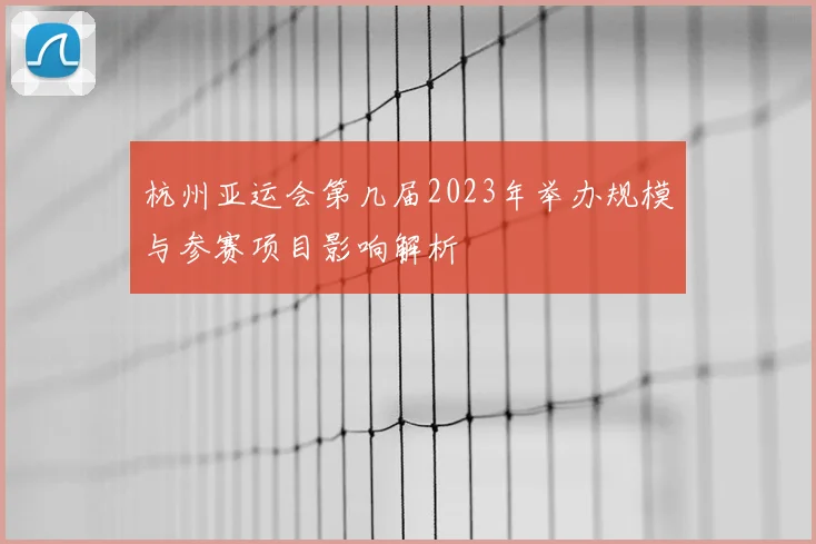 杭州亚运会第几届2023年举办规模与参赛项目影响解析
