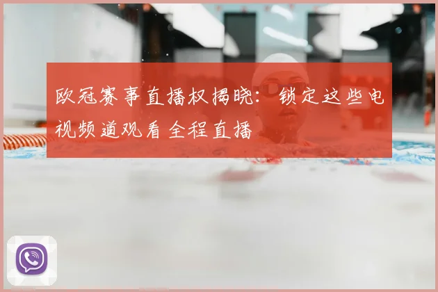 欧冠赛事直播权揭晓：锁定这些电视频道观看全程直播