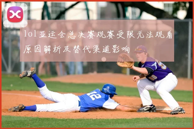 lol亚运会总决赛观赛受限无法观看原因解析及替代渠道影响