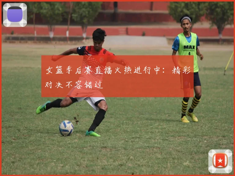 女篮季后赛直播火热进行中：精彩对决不容错过