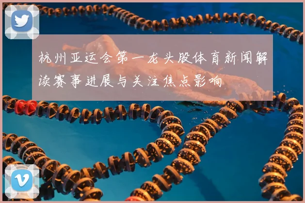 杭州亚运会第一龙头股体育新闻解读赛事进展与关注焦点影响