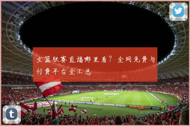 女篮联赛直播哪里看？全网免费与付费平台全汇总