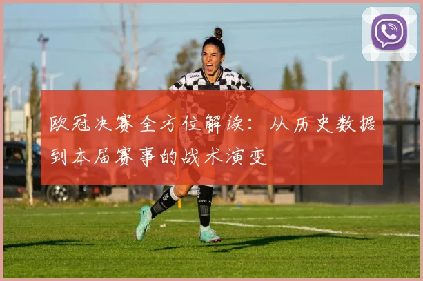 欧冠决赛全方位解读：从历史数据到本届赛事的战术演变