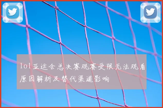 lol亚运会总决赛观赛受限无法观看原因解析及替代渠道影响